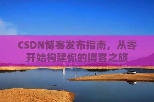 CSDN博客发布指南，从零开始构建你的博客之旅