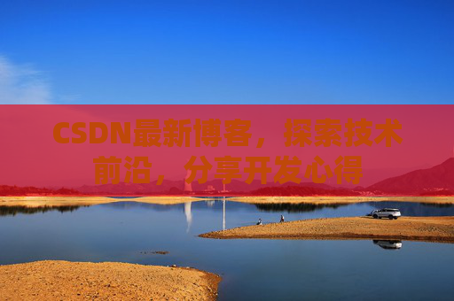 CSDN最新博客，探索技术前沿，分享开发心得